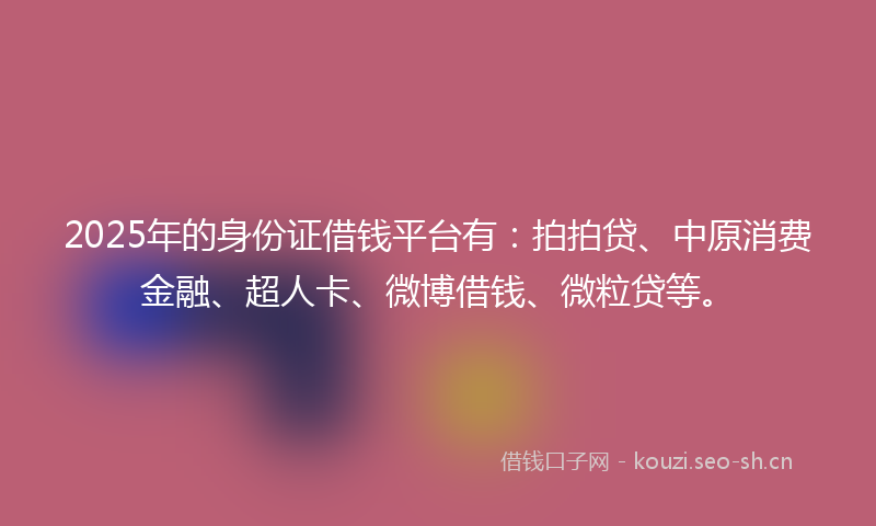 2025年的身份证借钱平台有：拍拍贷、中原消费金融、超人卡、微博借钱、微粒贷等。