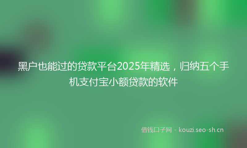 黑户也能过的贷款平台2025年精选，归纳五个手机支付宝小额贷款的软件