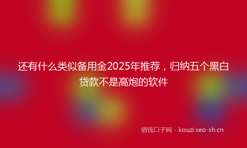 还有什么类似备用金2025年推荐，归纳五个黑白贷款不是高炮的软件
