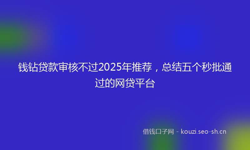 钱钻贷款审核不过2025年推荐，总结五个秒批通过的网贷平台