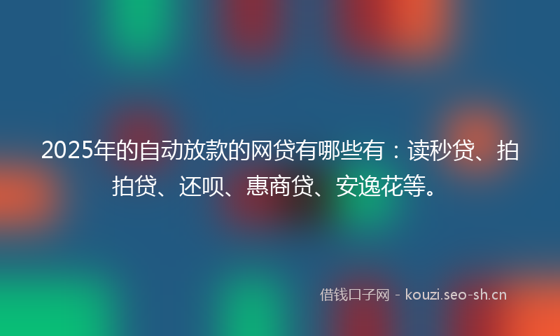 2025年的自动放款的网贷有哪些有：读秒贷、拍拍贷、还呗、惠商贷、安逸花等。