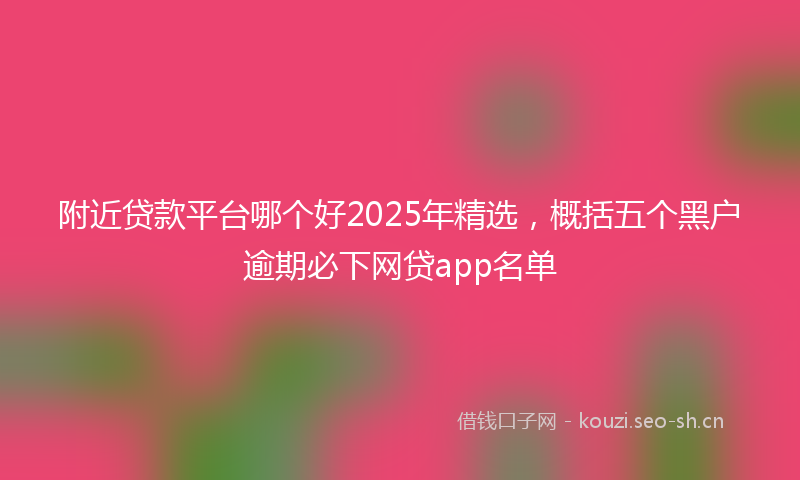 附近贷款平台哪个好2025年精选，概括五个黑户逾期必下网贷app名单
