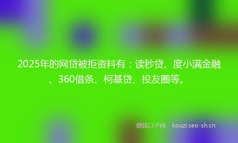 2025年的网贷被拒资料有：读秒贷、度小满金融、360借条、柯基贷、投友圈等。