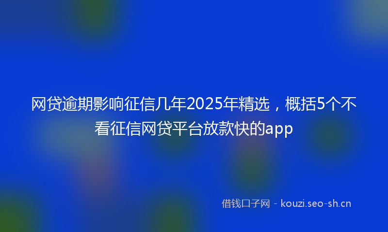 网贷逾期影响征信几年2025年精选，概括5个不看征信网贷平台放款快的app