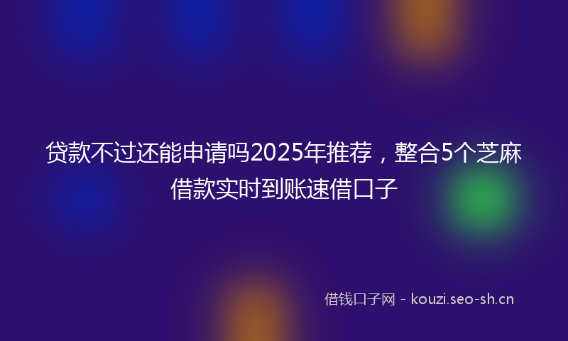 贷款不过还能申请吗2025年推荐，整合5个芝麻借款实时到账速借口子