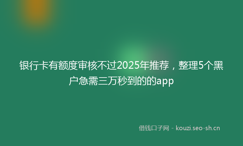 银行卡有额度审核不过2025年推荐，整理5个黑户急需三万秒到的的app