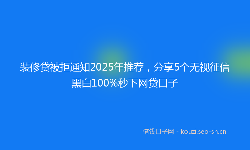 装修贷被拒通知2025年推荐，分享5个无视征信黑白100%秒下网贷口子