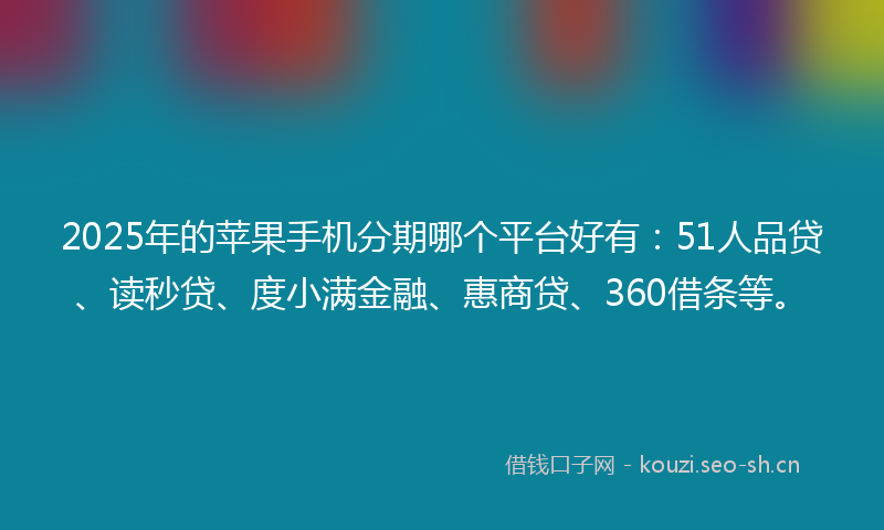 2025年的苹果手机分期哪个平台好有：51人品贷、读秒贷、度小满金融、惠商贷、360借条等。