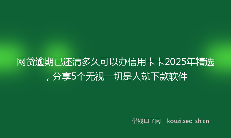 网贷逾期已还清多久可以办信用卡卡2025年精选，分享5个无视一切是人就下款软件