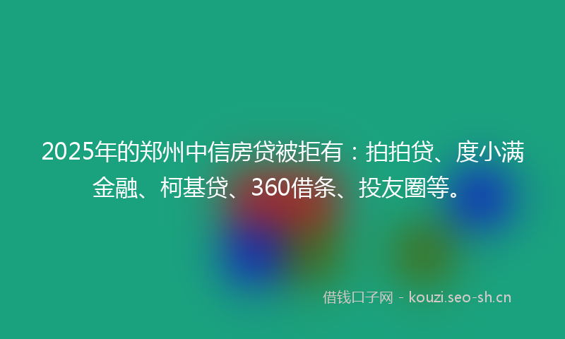 2025年的郑州中信房贷被拒有：拍拍贷、度小满金融、柯基贷、360借条、投友圈等。