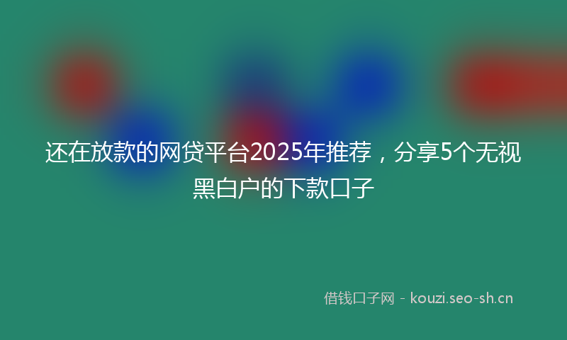 还在放款的网贷平台2025年推荐，分享5个无视黑白户的下款口子