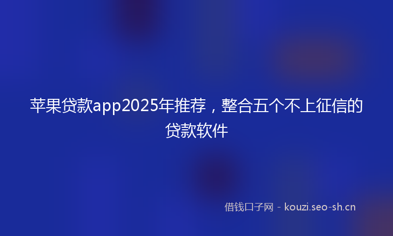 苹果贷款app2025年推荐，整合五个不上征信的贷款软件
