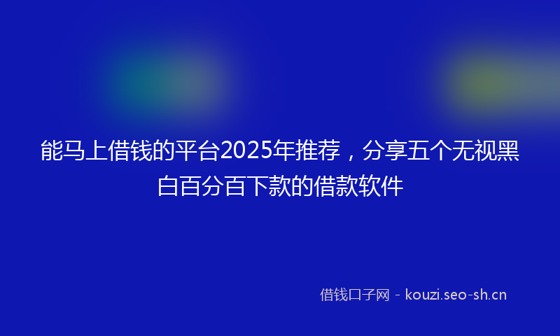 能马上借钱的平台2025年推荐，分享五个无视黑白百分百下款的借款软件