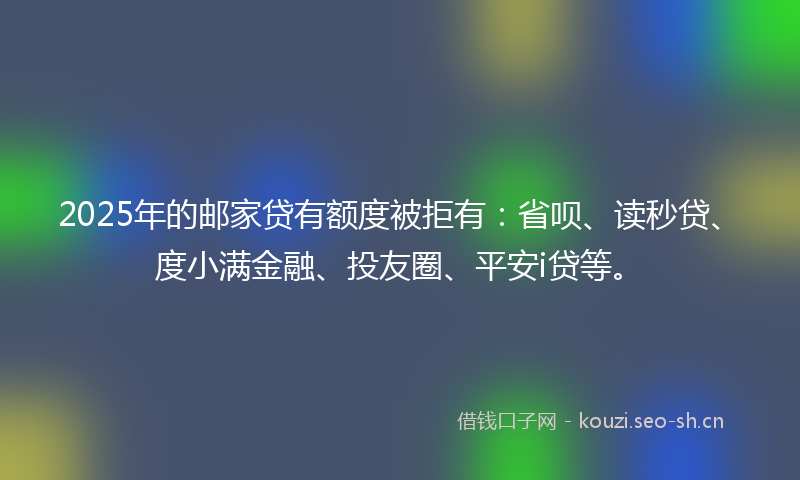 2025年的邮家贷有额度被拒有：省呗、读秒贷、度小满金融、投友圈、平安i贷等。