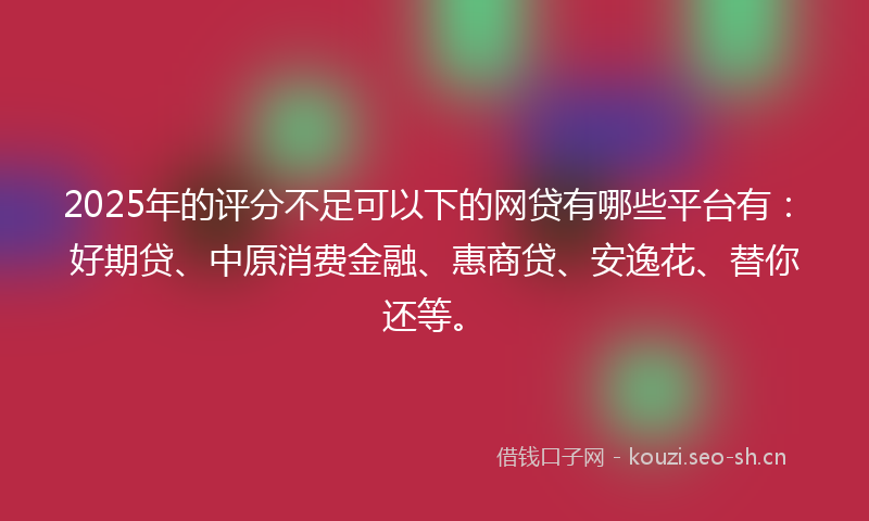 2025年的评分不足可以下的网贷有哪些平台有：好期贷、中原消费金融、惠商贷、安逸花、替你还等。
