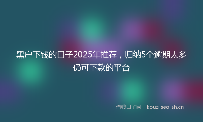 黑户下钱的口子2025年推荐，归纳5个逾期太多仍可下款的平台