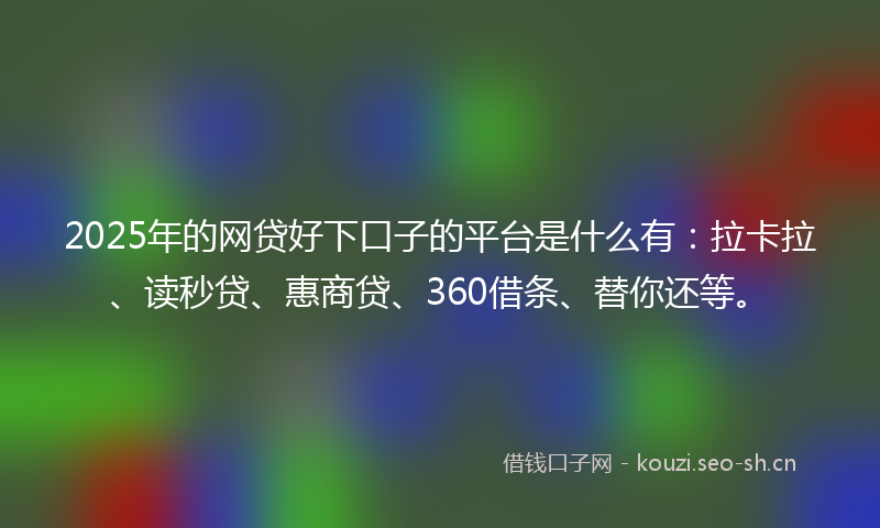 2025年的网贷好下口子的平台是什么有：拉卡拉、读秒贷、惠商贷、360借条、替你还等。