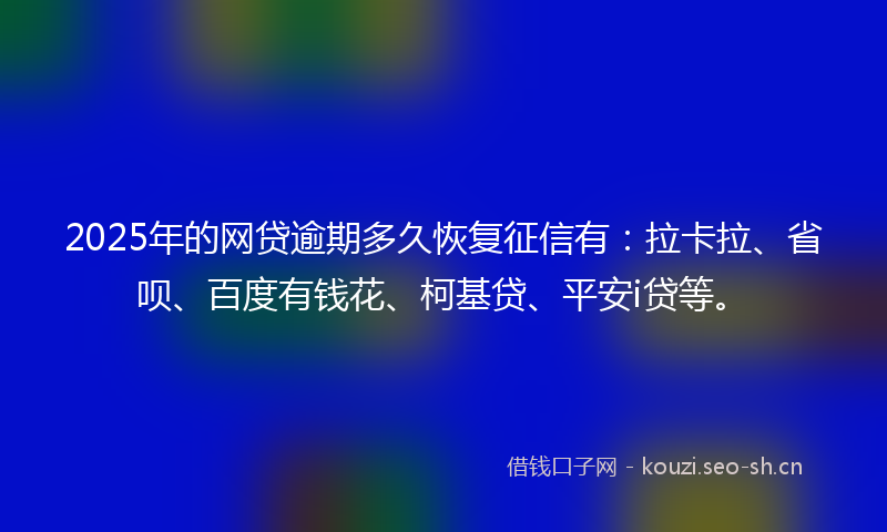 2025年的网贷逾期多久恢复征信有：拉卡拉、省呗、百度有钱花、柯基贷、平安i贷等。
