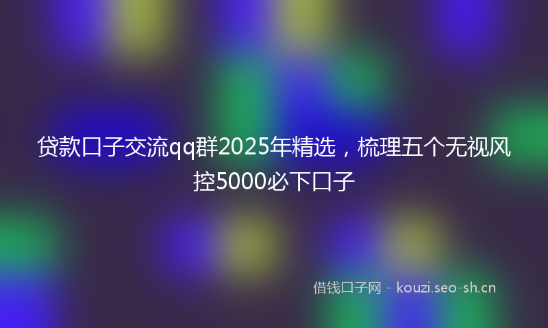 贷款口子交流qq群2025年精选，梳理五个无视风控5000必下口子