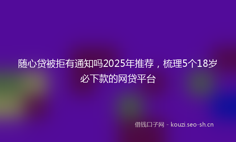 随心贷被拒有通知吗2025年推荐，梳理5个18岁必下款的网贷平台