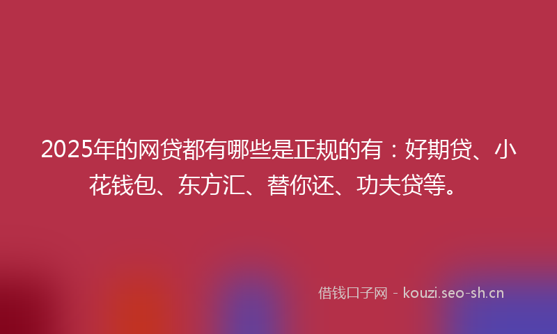 2025年的网贷都有哪些是正规的有：好期贷、小花钱包、东方汇、替你还、功夫贷等。