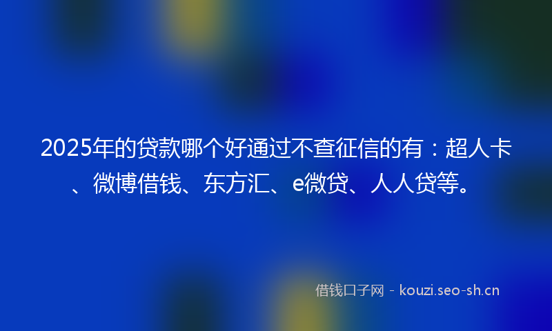 2025年的贷款哪个好通过不查征信的有：超人卡、微博借钱、东方汇、e微贷、人人贷等。