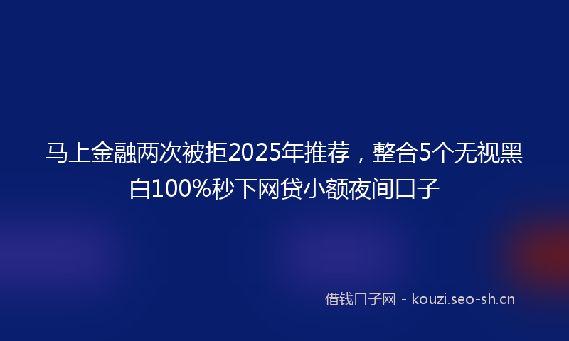 马上金融两次被拒2025年推荐，整合5个无视黑白100%秒下网贷小额夜间口子