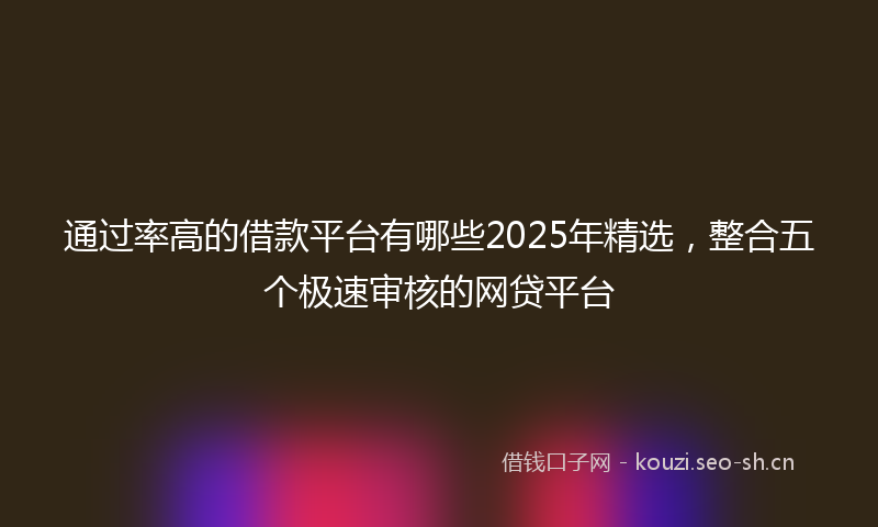 通过率高的借款平台有哪些2025年精选，整合五个极速审核的网贷平台