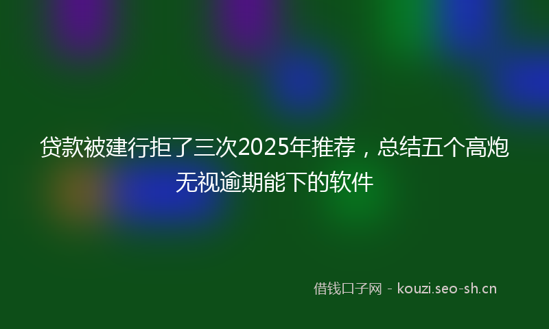贷款被建行拒了三次2025年推荐，总结五个高炮无视逾期能下的软件
