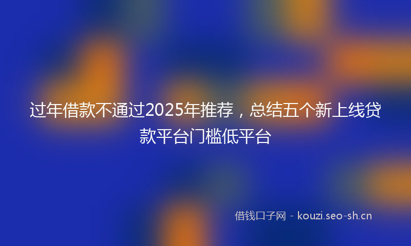 过年借款不通过2025年推荐，总结五个新上线贷款平台门槛低平台