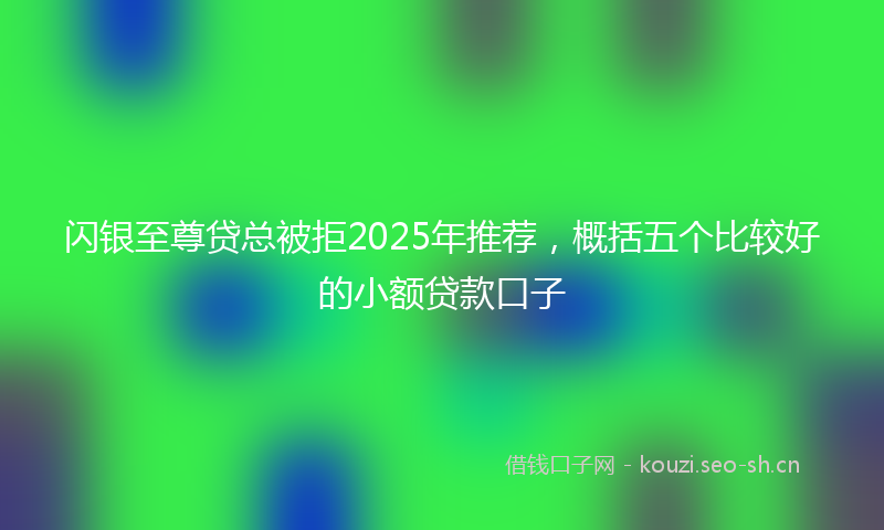 闪银至尊贷总被拒2025年推荐，概括五个比较好的小额贷款口子