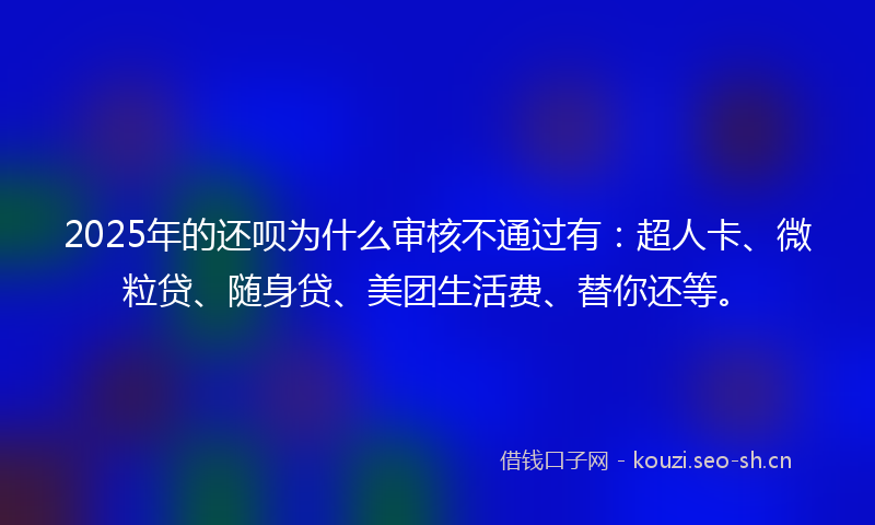 2025年的还呗为什么审核不通过有：超人卡、微粒贷、随身贷、美团生活费、替你还等。