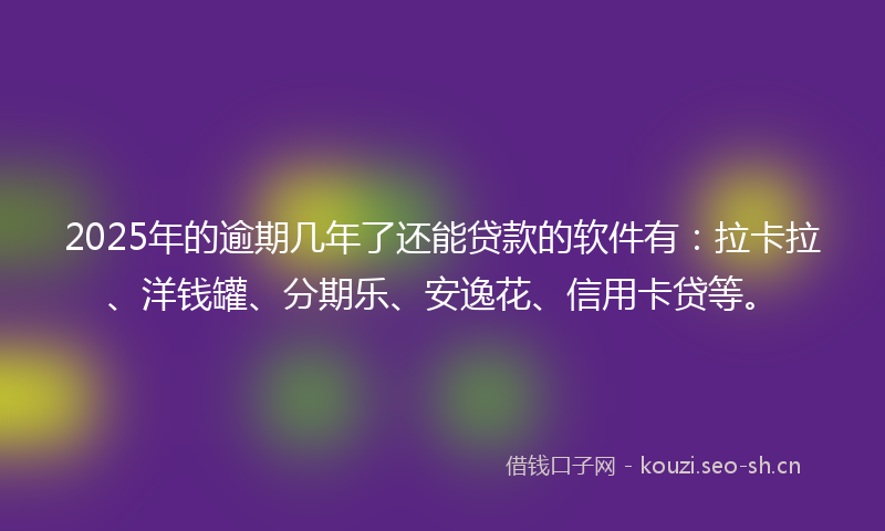 2025年的逾期几年了还能贷款的软件有：拉卡拉、洋钱罐、分期乐、安逸花、信用卡贷等。