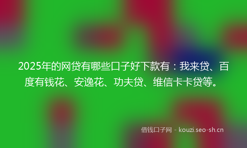 2025年的网贷有哪些口子好下款有：我来贷、百度有钱花、安逸花、功夫贷、维信卡卡贷等。