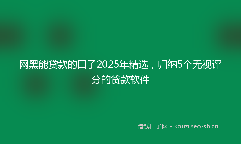 网黑能贷款的口子2025年精选，归纳5个无视评分的贷款软件