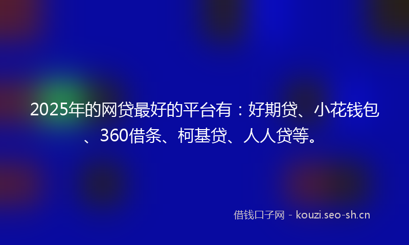 2025年的网贷最好的平台有：好期贷、小花钱包、360借条、柯基贷、人人贷等。
