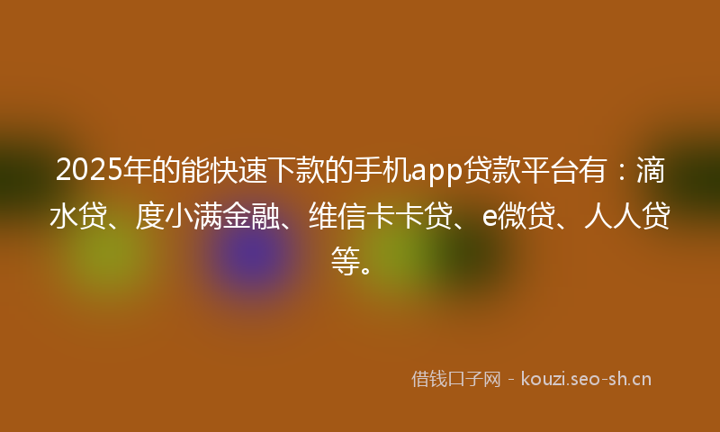 2025年的能快速下款的手机app贷款平台有：滴水贷、度小满金融、维信卡卡贷、e微贷、人人贷等。