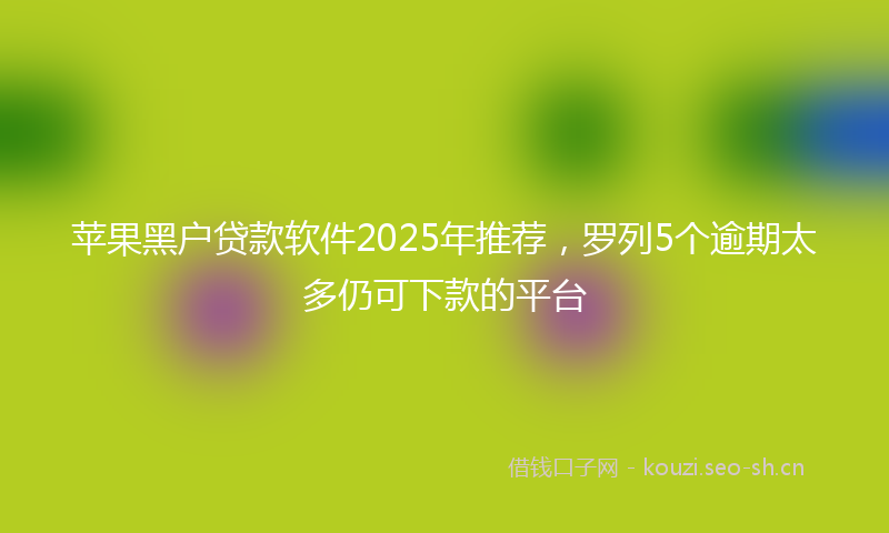 苹果黑户贷款软件2025年推荐，罗列5个逾期太多仍可下款的平台