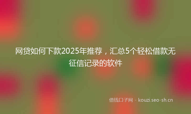 网贷如何下款2025年推荐，汇总5个轻松借款无征信记录的软件