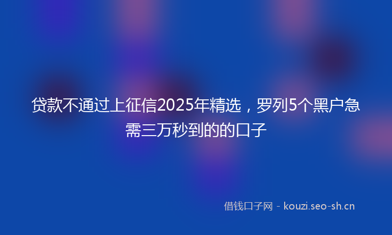 贷款不通过上征信2025年精选，罗列5个黑户急需三万秒到的的口子