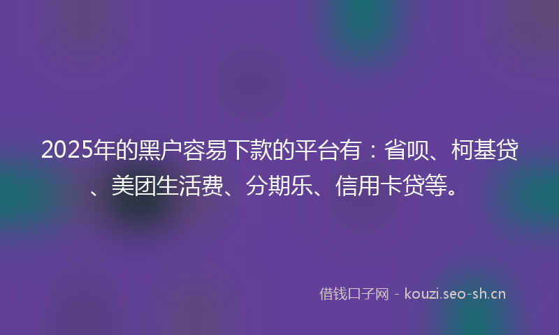 2025年的黑户容易下款的平台有：省呗、柯基贷、美团生活费、分期乐、信用卡贷等。