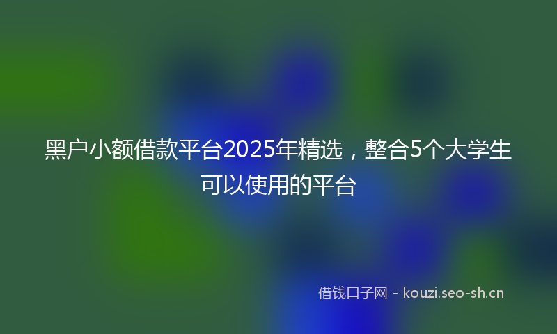 黑户小额借款平台2025年精选，整合5个大学生可以使用的平台