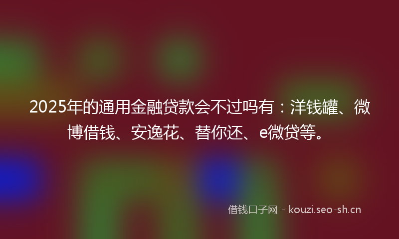 2025年的通用金融贷款会不过吗有：洋钱罐、微博借钱、安逸花、替你还、e微贷等。
