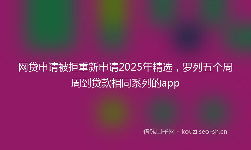 网贷申请被拒重新申请2025年精选，罗列五个周周到贷款相同系列的app
