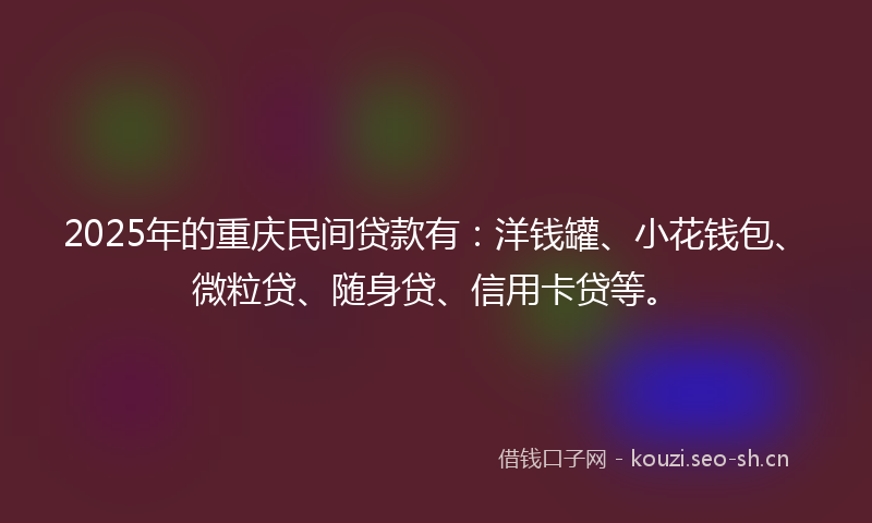 2025年的重庆民间贷款有：洋钱罐、小花钱包、微粒贷、随身贷、信用卡贷等。