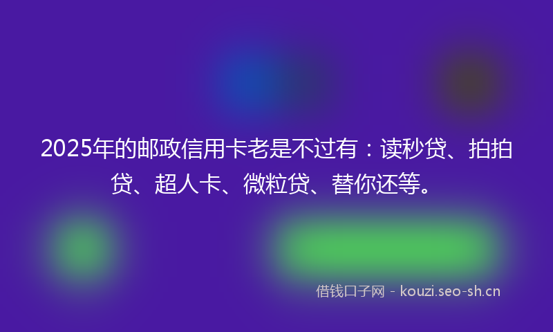 2025年的邮政信用卡老是不过有：读秒贷、拍拍贷、超人卡、微粒贷、替你还等。