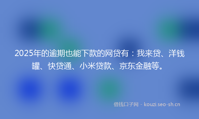 2025年的逾期也能下款的网贷有：我来贷、洋钱罐、快贷通、小米贷款、京东金融等。