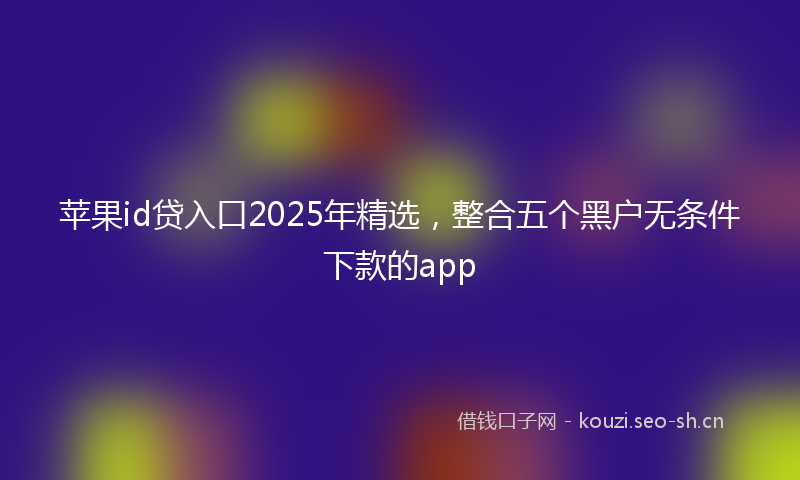 苹果id贷入口2025年精选，整合五个黑户无条件下款的app
