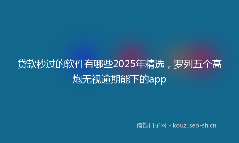 贷款秒过的软件有哪些2025年精选，罗列五个高炮无视逾期能下的app