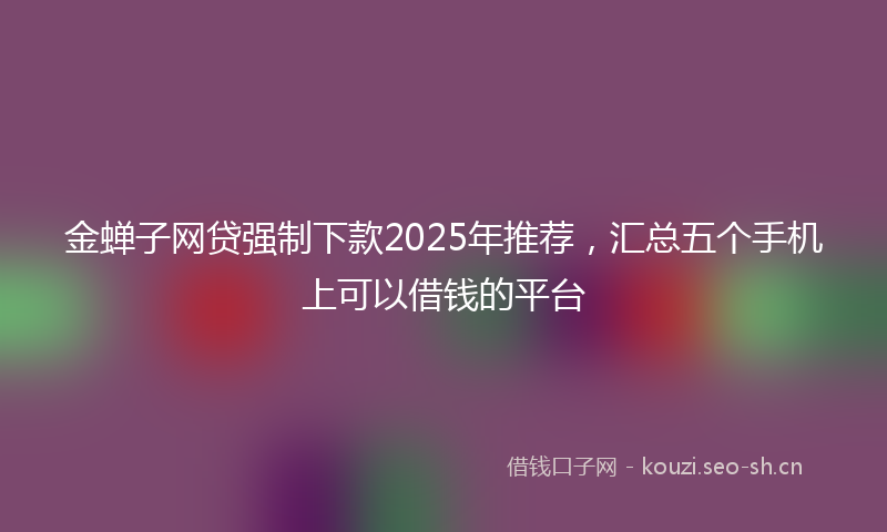 金蝉子网贷强制下款2025年推荐，汇总五个手机上可以借钱的平台
